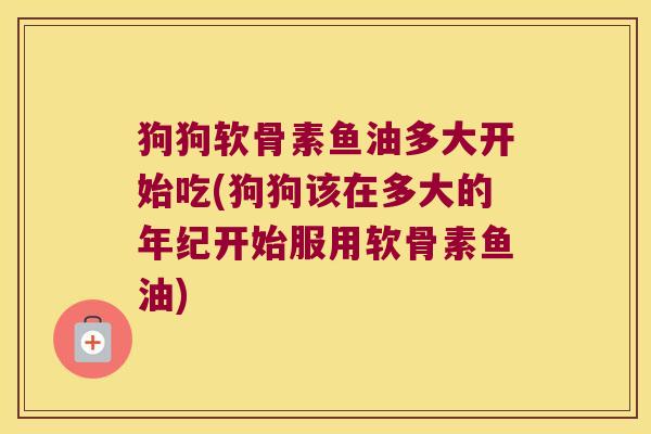 狗狗软骨素鱼油多大开始吃(狗狗该在多大的年纪开始服用软骨素鱼油)