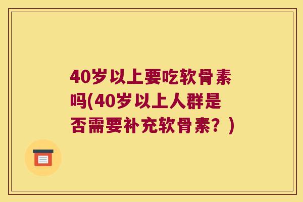 40岁以上要吃软骨素吗(40岁以上人群是否需要补充软骨素?) 40岁以上要吃软骨素吗(40岁以上人群是否需要补充软骨素?)