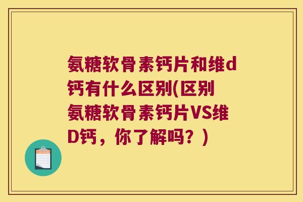 氨糖软骨素钙片和维d钙有什么区别(区别 氨糖软骨素钙片VS维D钙,你了解吗?) 氨糖软骨素钙片和维d钙有什么区别(区别 氨糖软骨素钙片VS维D钙,你了解吗?)