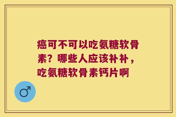 可不可以吃氨糖软骨素？哪些人应该补补，吃氨糖软骨素钙片啊