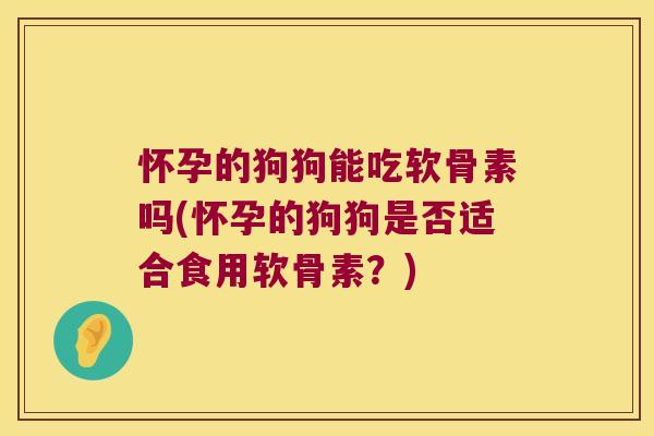 怀孕的狗狗能吃软骨素吗(怀孕的狗狗是否适合食用软骨素？)