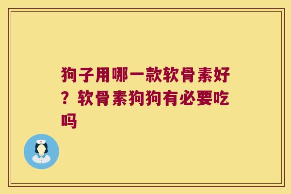 狗子用哪一款软骨素好?软骨素狗狗有必要吃吗 狗子用哪一款软骨素好?软骨素狗狗有必要吃吗