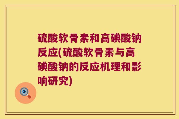 硫酸软骨素和高碘酸钠反应(硫酸软骨素与高碘酸钠的反应机理和影响研究) 硫酸软骨素和高碘酸钠反应(硫酸软骨素与高碘酸钠的反应机理和影响研究)