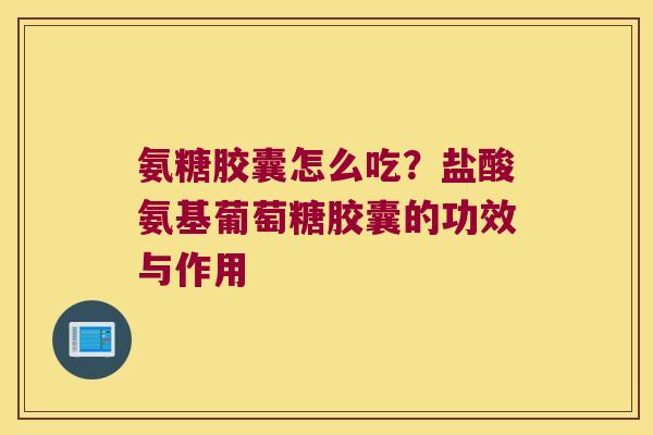 氨糖胶囊怎么吃？盐酸氨基葡萄糖胶囊的功效与作用
