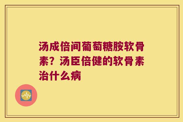 汤成倍间葡萄糖胺软骨素？汤臣倍健的软骨素什么
