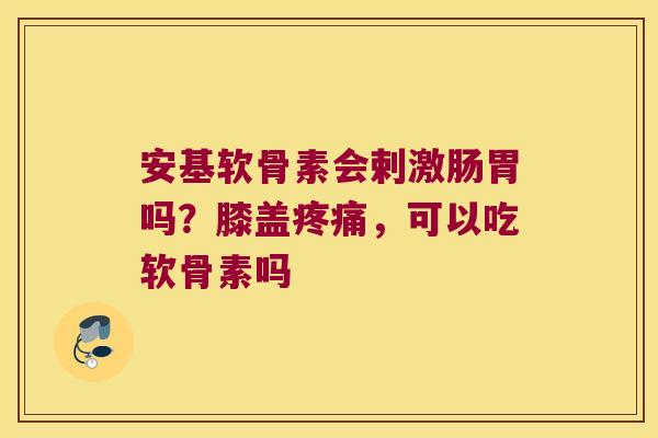 安基软骨素会剌激肠胃吗?膝盖,可以吃软骨素吗 安基软骨素会剌激肠胃吗?膝盖,可以吃软骨素吗