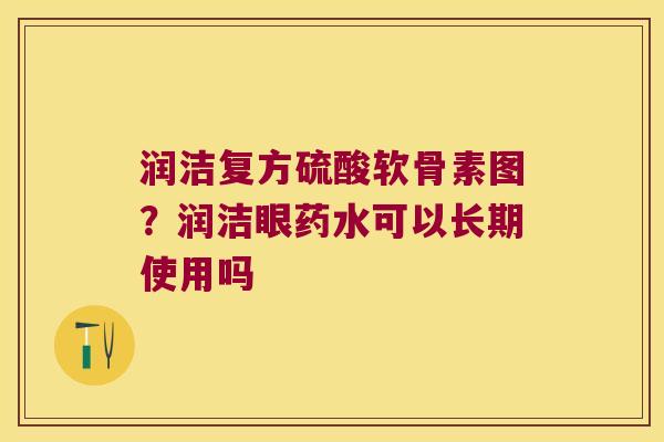 润洁复方硫酸软骨素图?润洁眼药水可以长期使用吗 润洁复方硫酸软骨素图?润洁眼药水可以长期使用吗