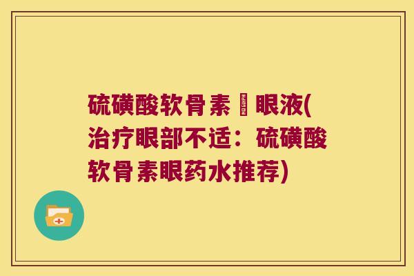 硫磺酸软骨素滳眼液(眼部不适:硫磺酸软骨素眼药水推荐) 硫磺酸软骨素滳眼液(眼部不适:硫磺酸软骨素眼药水推荐)