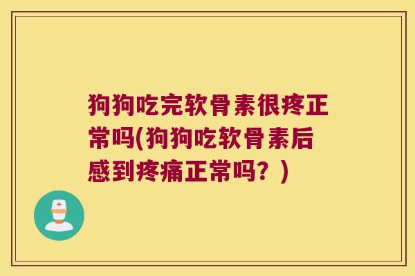 狗狗吃完软骨素很疼正常吗(狗狗吃软骨素后感到正常吗？)