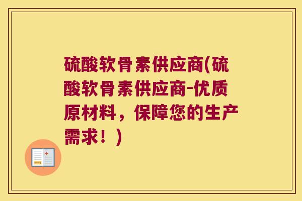 硫酸软骨素供应商(硫酸软骨素供应商-优质原材料,保障您的生产需求!) 硫酸软骨素供应商(硫酸软骨素供应商-优质原材料,保障您的生产需求!)