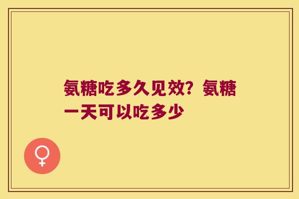 氨糖吃多久见效?氨糖一天可以吃多少 氨糖吃多久见效?氨糖一天可以吃多少