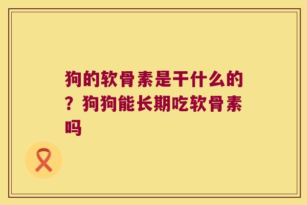 狗的软骨素是干什么的?狗狗能长期吃软骨素吗 狗的软骨素是干什么的?狗狗能长期吃软骨素吗