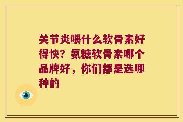 喂什么软骨素好得快？氨糖软骨素哪个品牌好，你们都是选哪种的