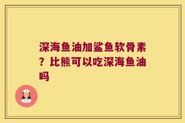 深海鱼油加鲨鱼软骨素？比熊可以吃深海鱼油吗