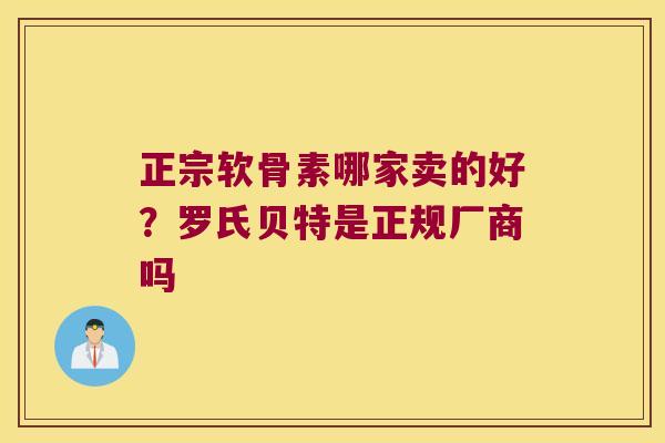 正宗软骨素哪家卖的好？罗氏贝特是正规厂商吗