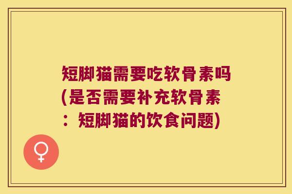 短脚猫需要吃软骨素吗(是否需要补充软骨素:短脚猫的饮食问题) 短脚猫需要吃软骨素吗(是否需要补充软骨素:短脚猫的饮食问题)