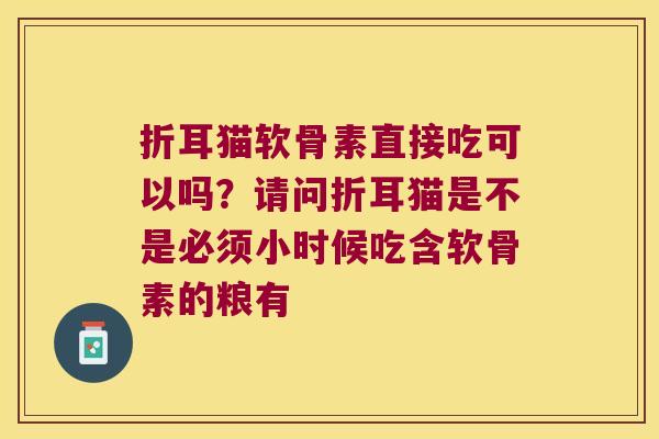 折耳猫软骨素直接吃可以吗?请问折耳猫是不是必须小时候吃含软骨素的粮有 折耳猫软骨素直接吃可以吗?请问折耳猫是不是必须小时候吃含软骨素的粮有