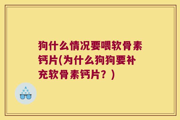 狗什么情况要喂软骨素钙片(为什么狗狗要补充软骨素钙片?) 狗什么情况要喂软骨素钙片(为什么狗狗要补充软骨素钙片?)