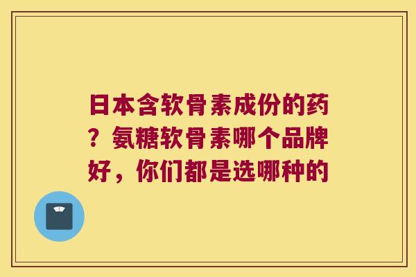 日本含软骨素成份的药?氨糖软骨素哪个品牌好,你们都是选哪种的 日本含软骨素成份的药?氨糖软骨素哪个品牌好,你们都是选哪种的