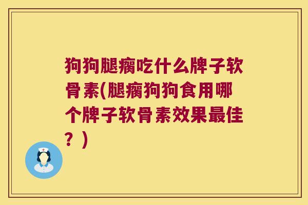 狗狗腿瘸吃什么牌子软骨素(腿瘸狗狗食用哪个牌子软骨素效果佳？)