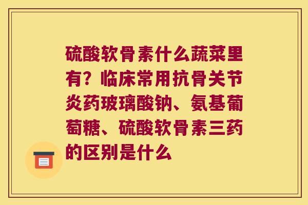 硫酸软骨素什么蔬菜里有？临床常用抗骨药玻璃酸钠、氨基葡萄糖、硫酸软骨素三药的区别是什么
