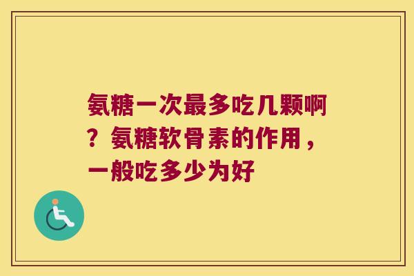 氨糖一次多吃几颗啊？氨糖软骨素的作用，一般吃多少为好