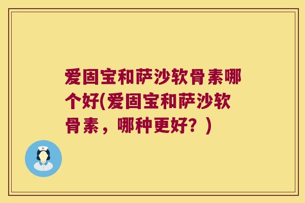 爱固宝和萨沙软骨素哪个好(爱固宝和萨沙软骨素,哪种更好?) 爱固宝和萨沙软骨素哪个好(爱固宝和萨沙软骨素,哪种更好?)