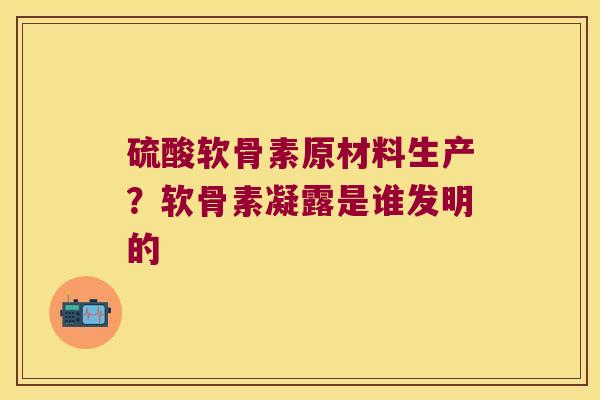 硫酸软骨素原材料生产？软骨素凝露是谁发明的