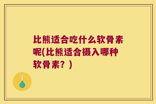 比熊适合吃什么软骨素呢(比熊适合摄入哪种软骨素?) 比熊适合吃什么软骨素呢(比熊适合摄入哪种软骨素?)