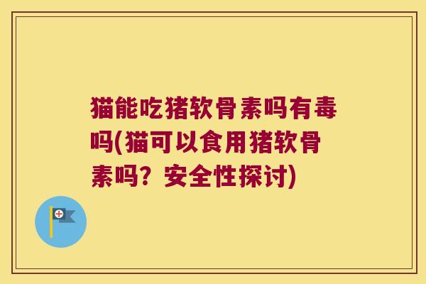 猫能吃猪软骨素吗有毒吗(猫可以食用猪软骨素吗？安全性探讨)