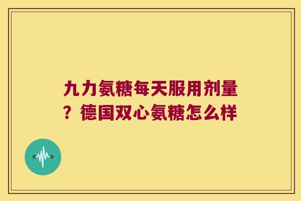九力氨糖每天服用剂量?德国双心氨糖怎么样 九力氨糖每天服用剂量?德国双心氨糖怎么样