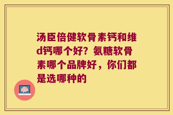 汤臣倍健软骨素钙和维d钙哪个好?氨糖软骨素哪个品牌好,你们都是选哪种的 汤臣倍健软骨素钙和维d钙哪个好?氨糖软骨素哪个品牌好,你们都是选哪种的