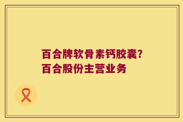 百合牌软骨素钙胶囊？百合股份主营业务