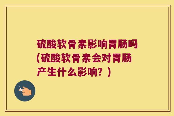 硫酸软骨素影响吗(硫酸软骨素会对产生什么影响?) 硫酸软骨素影响吗(硫酸软骨素会对产生什么影响?)