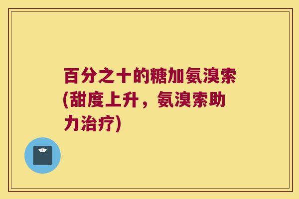 百分之十的糖加氨溴索(甜度上升，氨溴索助力)