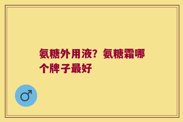 氨糖外用液？氨糖霜哪个牌子好