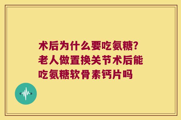 术后为什么要吃氨糖?老人做置换关节术后能吃氨糖软骨素钙片吗 术后为什么要吃氨糖?老人做置换关节术后能吃氨糖软骨素钙片吗