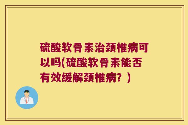 硫酸软骨素颈椎可以吗(硫酸软骨素能否有效缓解颈椎?) 硫酸软骨素颈椎可以吗(硫酸软骨素能否有效缓解颈椎?)