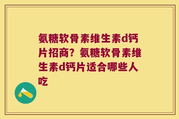氨糖软骨素维生素d钙片招商?氨糖软骨素维生素d钙片适合哪些人吃 氨糖软骨素维生素d钙片招商?氨糖软骨素维生素d钙片适合哪些人吃