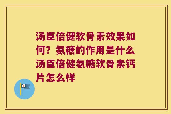 汤臣倍健软骨素效果如何?氨糖的作用是什么汤臣倍健氨糖软骨素钙片怎么样 汤臣倍健软骨素效果如何?氨糖的作用是什么汤臣倍健氨糖软骨素钙片怎么样