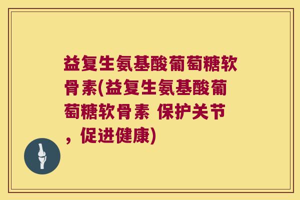 益复生氨基酸葡萄糖软骨素(益复生氨基酸葡萄糖软骨素 保护关节，促进健康)