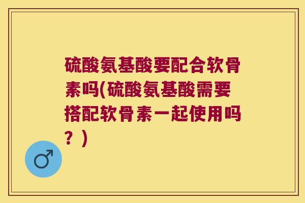 硫酸氨基酸要配合软骨素吗(硫酸氨基酸需要搭配软骨素一起使用吗?) 硫酸氨基酸要配合软骨素吗(硫酸氨基酸需要搭配软骨素一起使用吗?)