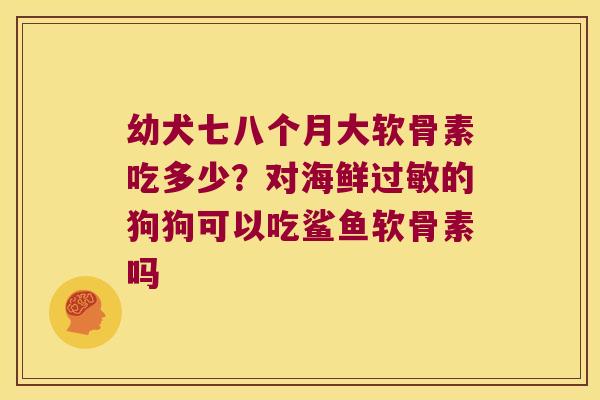 幼犬七八个月大软骨素吃多少?对海鲜的狗狗可以吃鲨鱼软骨素吗 幼犬七八个月大软骨素吃多少?对海鲜的狗狗可以吃鲨鱼软骨素吗