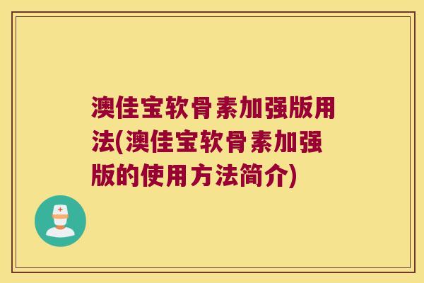 澳佳宝软骨素加强版用法(澳佳宝软骨素加强版的使用方法简介) 澳佳宝软骨素加强版用法(澳佳宝软骨素加强版的使用方法简介)