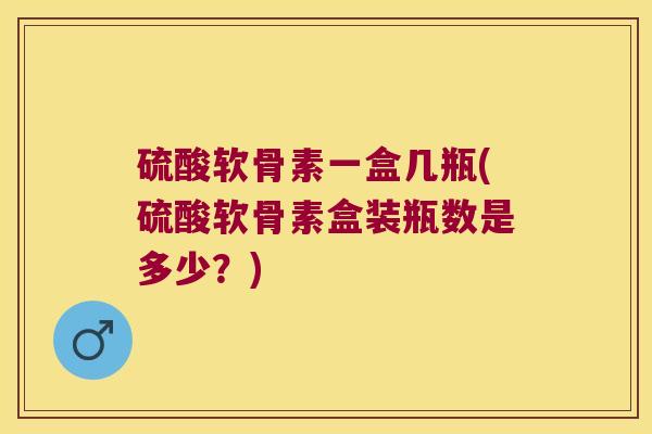 硫酸软骨素一盒几瓶(硫酸软骨素盒装瓶数是多少？)