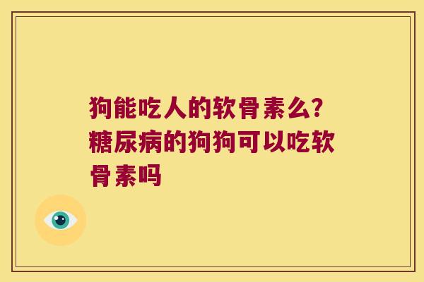 狗能吃人的软骨素么？的狗狗可以吃软骨素吗