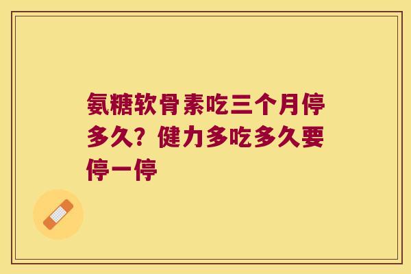氨糖软骨素吃三个月停多久？健力多吃多久要停一停