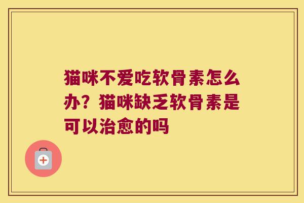猫咪不爱吃软骨素怎么办?猫咪缺乏软骨素是可以愈的吗 猫咪不爱吃软骨素怎么办?猫咪缺乏软骨素是可以愈的吗