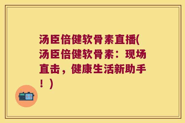 汤臣倍健软骨素直播(汤臣倍健软骨素:现场直击,健康生活新助手!) 汤臣倍健软骨素直播(汤臣倍健软骨素:现场直击,健康生活新助手!)