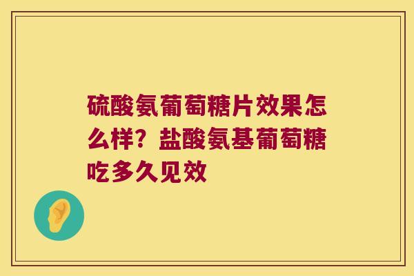 硫酸氨葡萄糖片效果怎么样？盐酸氨基葡萄糖吃多久见效